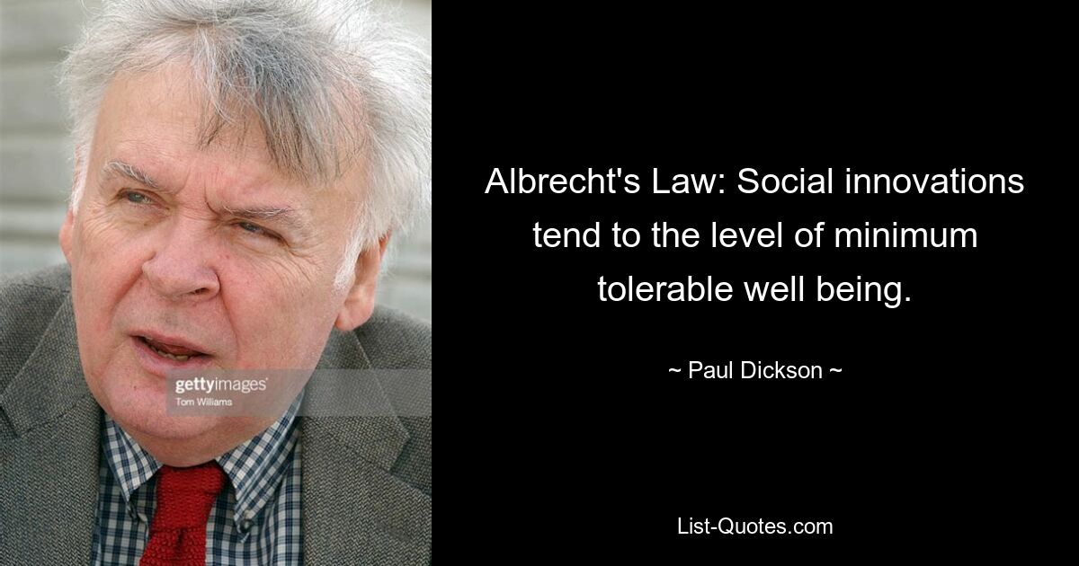 Albrecht's Law: Social innovations tend to the level of minimum tolerable well being. — © Paul Dickson