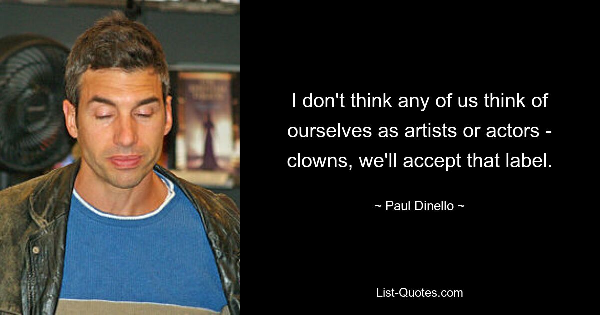 I don't think any of us think of ourselves as artists or actors - clowns, we'll accept that label. — © Paul Dinello