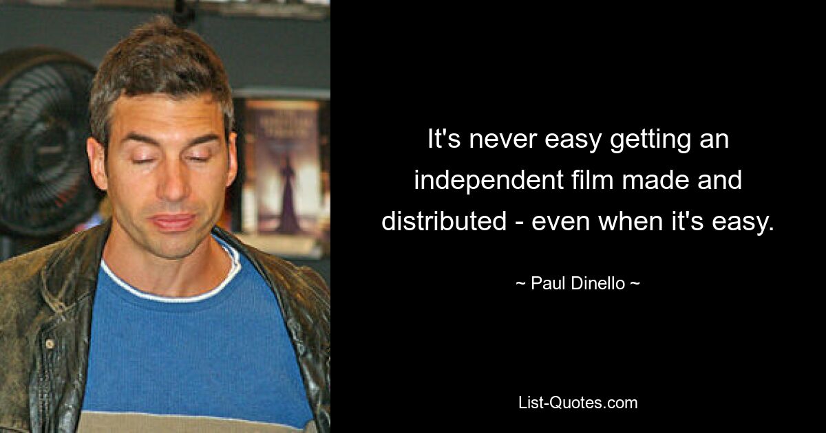 It's never easy getting an independent film made and distributed - even when it's easy. — © Paul Dinello