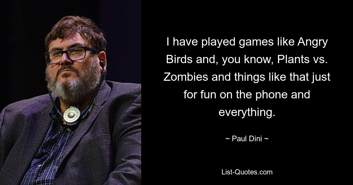 I have played games like Angry Birds and, you know, Plants vs. Zombies and things like that just for fun on the phone and everything. — © Paul Dini