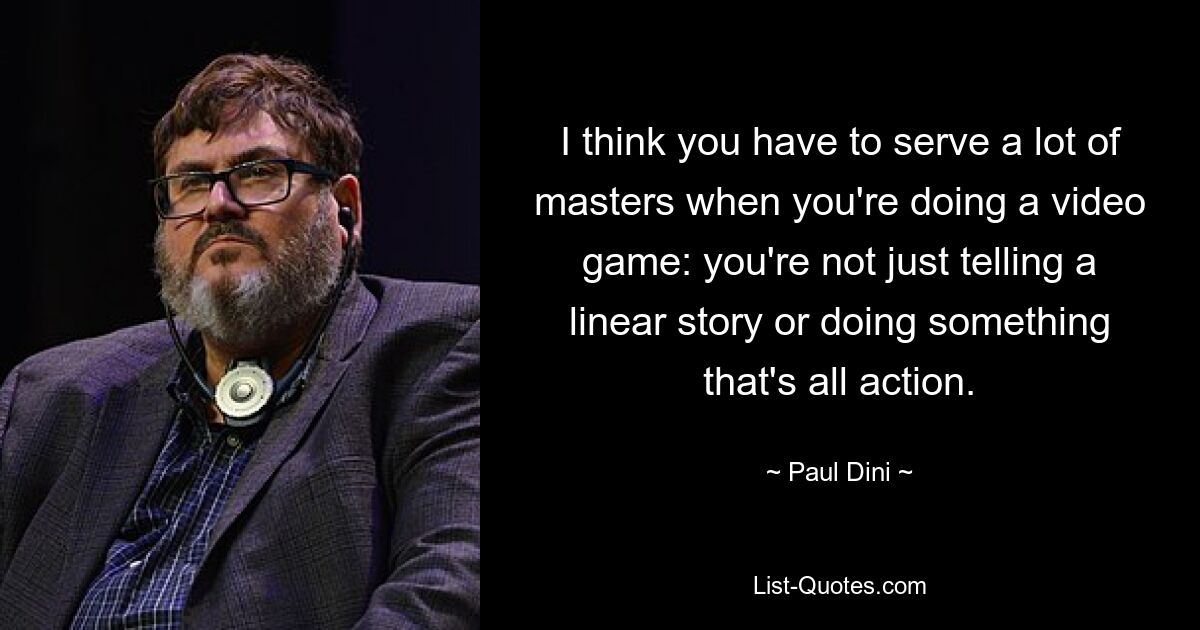 I think you have to serve a lot of masters when you're doing a video game: you're not just telling a linear story or doing something that's all action. — © Paul Dini