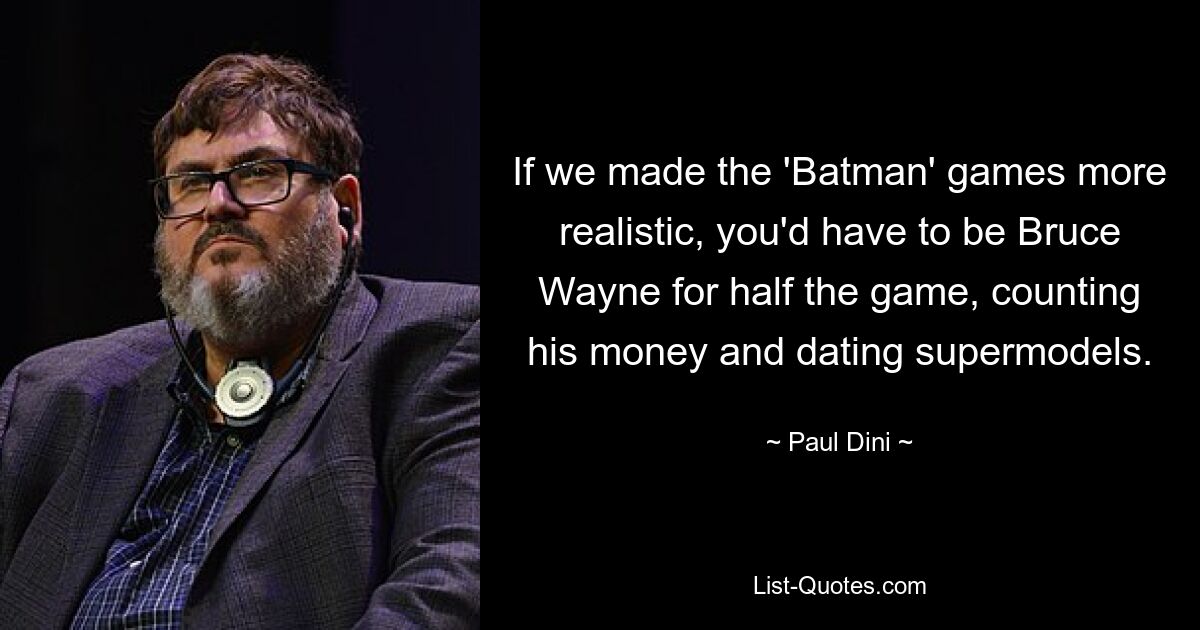 If we made the 'Batman' games more realistic, you'd have to be Bruce Wayne for half the game, counting his money and dating supermodels. — © Paul Dini