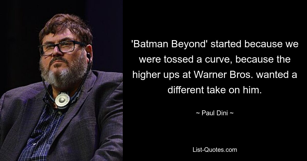 'Batman Beyond' started because we were tossed a curve, because the higher ups at Warner Bros. wanted a different take on him. — © Paul Dini