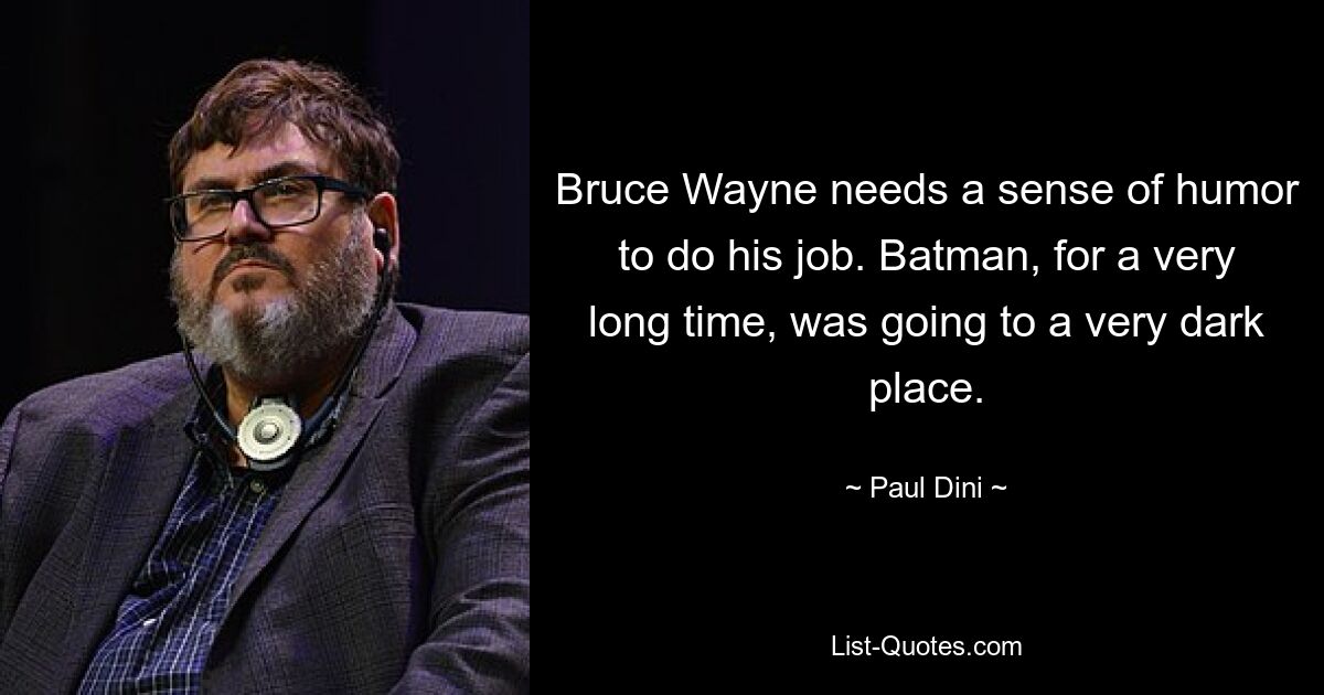 Bruce Wayne needs a sense of humor to do his job. Batman, for a very long time, was going to a very dark place. — © Paul Dini