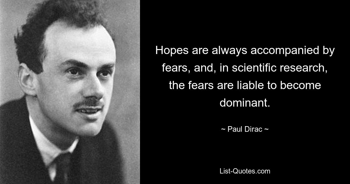 Hoffnungen gehen immer mit Ängsten einher, und in der wissenschaftlichen Forschung besteht die Gefahr, dass die Ängste dominieren. — © Paul Dirac 