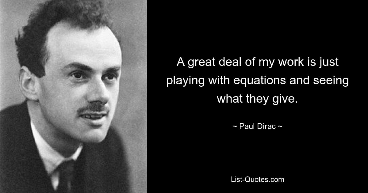 A great deal of my work is just playing with equations and seeing what they give. — © Paul Dirac