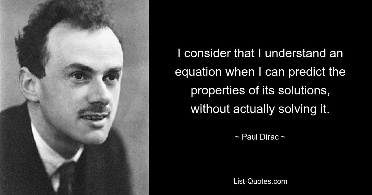 I consider that I understand an equation when I can predict the properties of its solutions, without actually solving it. — © Paul Dirac