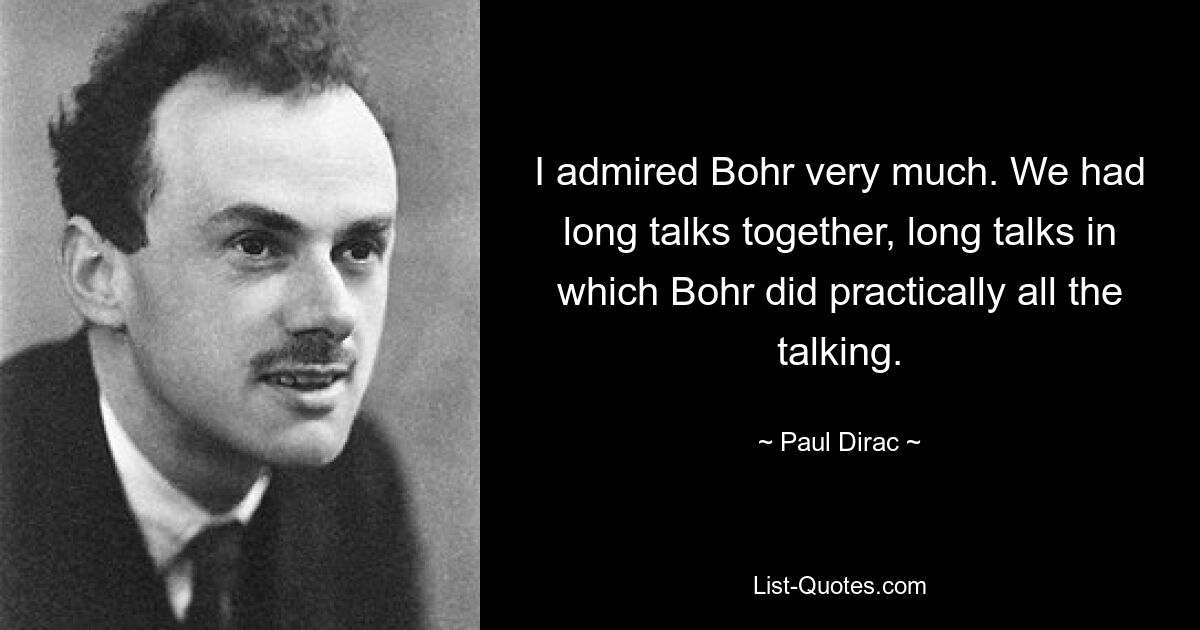 I admired Bohr very much. We had long talks together, long talks in which Bohr did practically all the talking. — © Paul Dirac