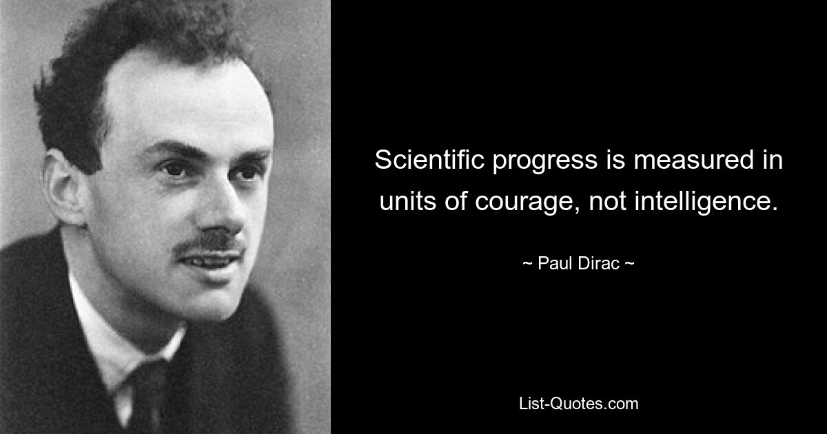 Scientific progress is measured in units of courage, not intelligence. — © Paul Dirac