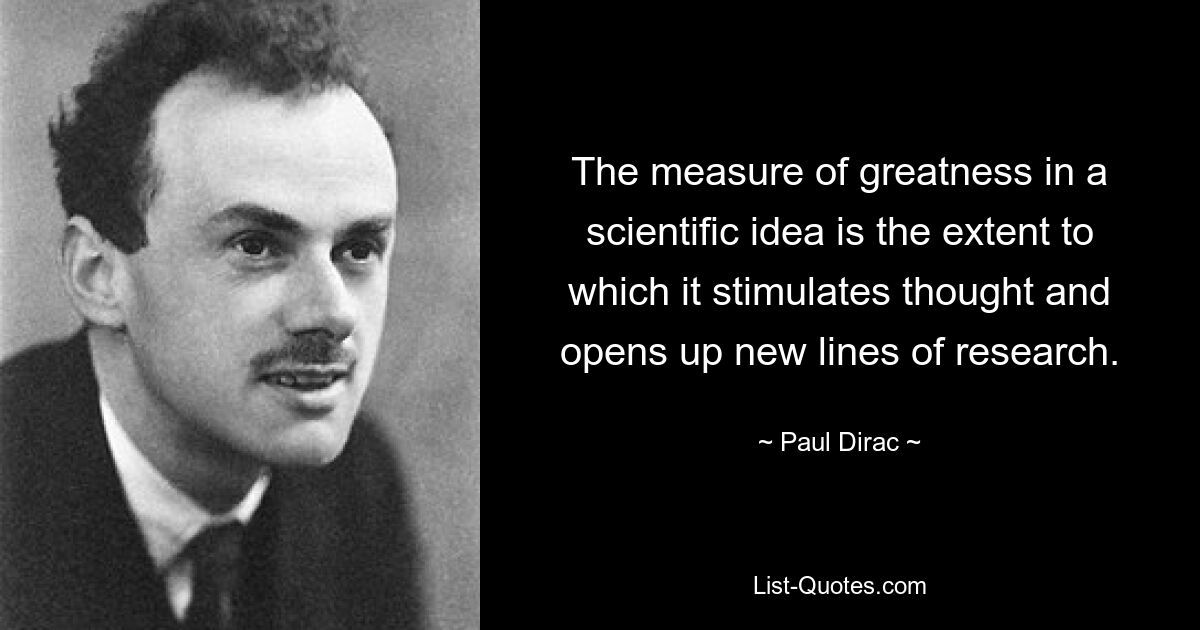 The measure of greatness in a scientific idea is the extent to which it stimulates thought and opens up new lines of research. — © Paul Dirac