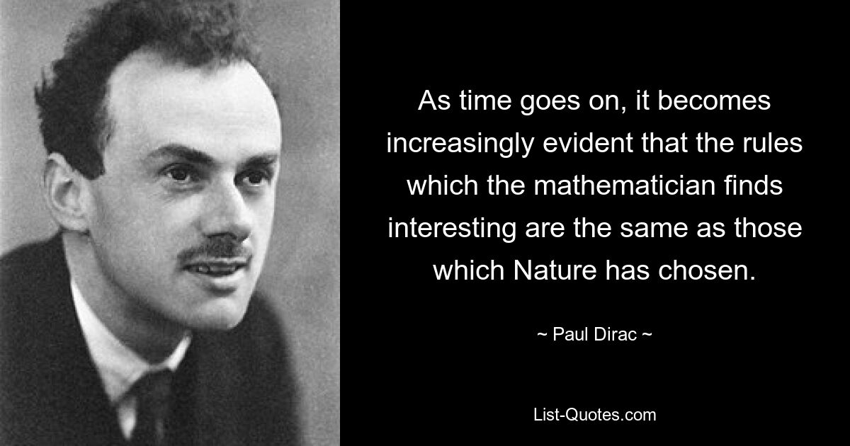 As time goes on, it becomes increasingly evident that the rules which the mathematician finds interesting are the same as those which Nature has chosen. — © Paul Dirac