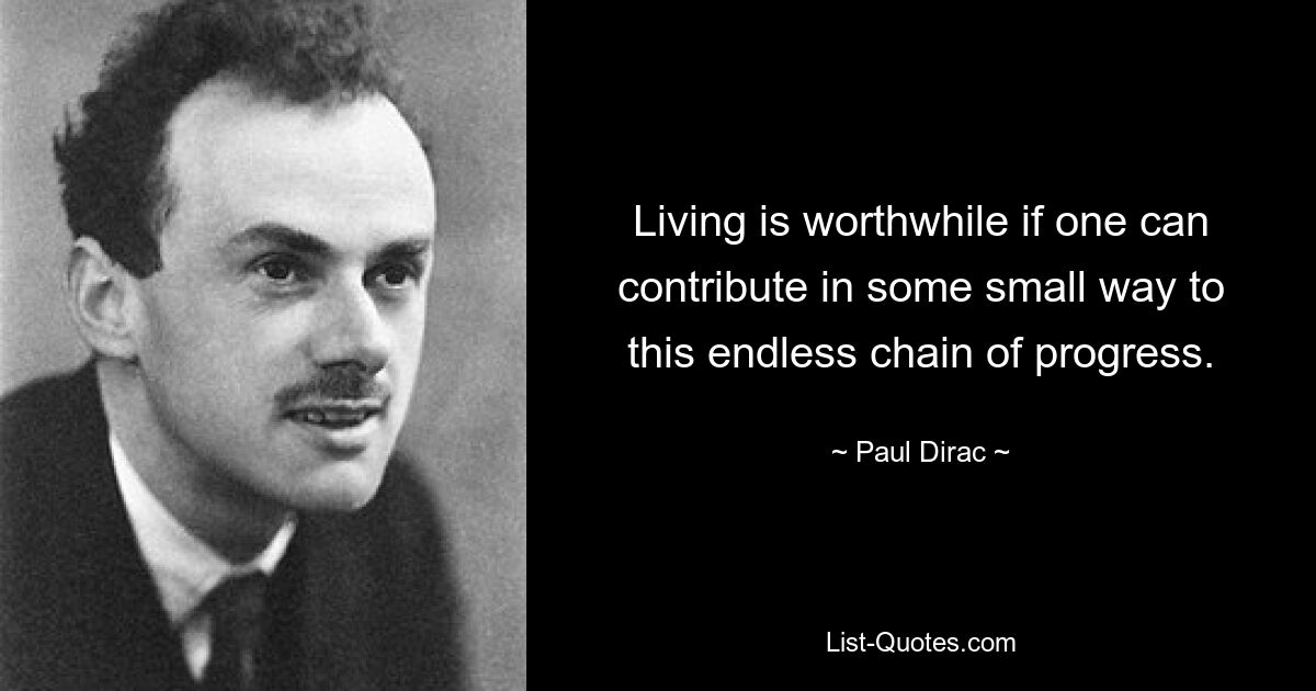 Living is worthwhile if one can contribute in some small way to this endless chain of progress. — © Paul Dirac