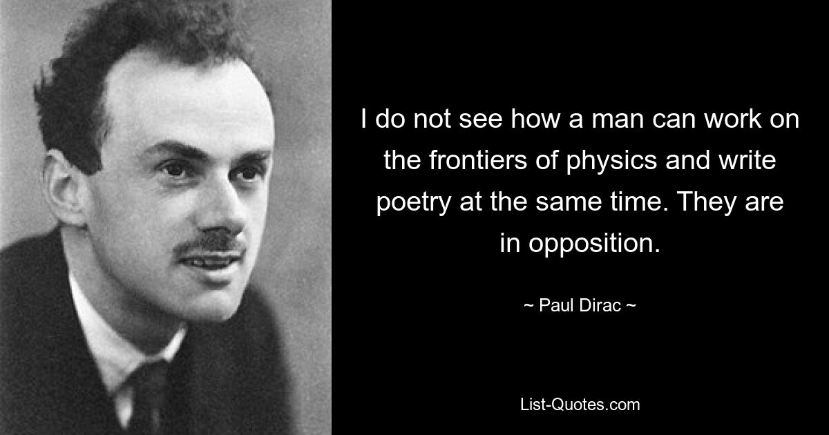 I do not see how a man can work on the frontiers of physics and write poetry at the same time. They are in opposition. — © Paul Dirac