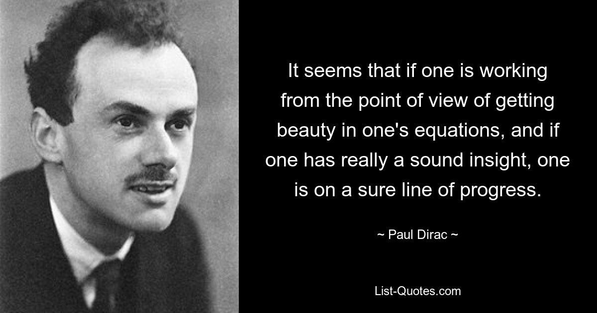 It seems that if one is working from the point of view of getting beauty in one's equations, and if one has really a sound insight, one is on a sure line of progress. — © Paul Dirac