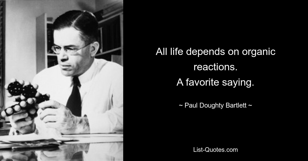 All life depends on organic reactions.
A favorite saying. — © Paul Doughty Bartlett