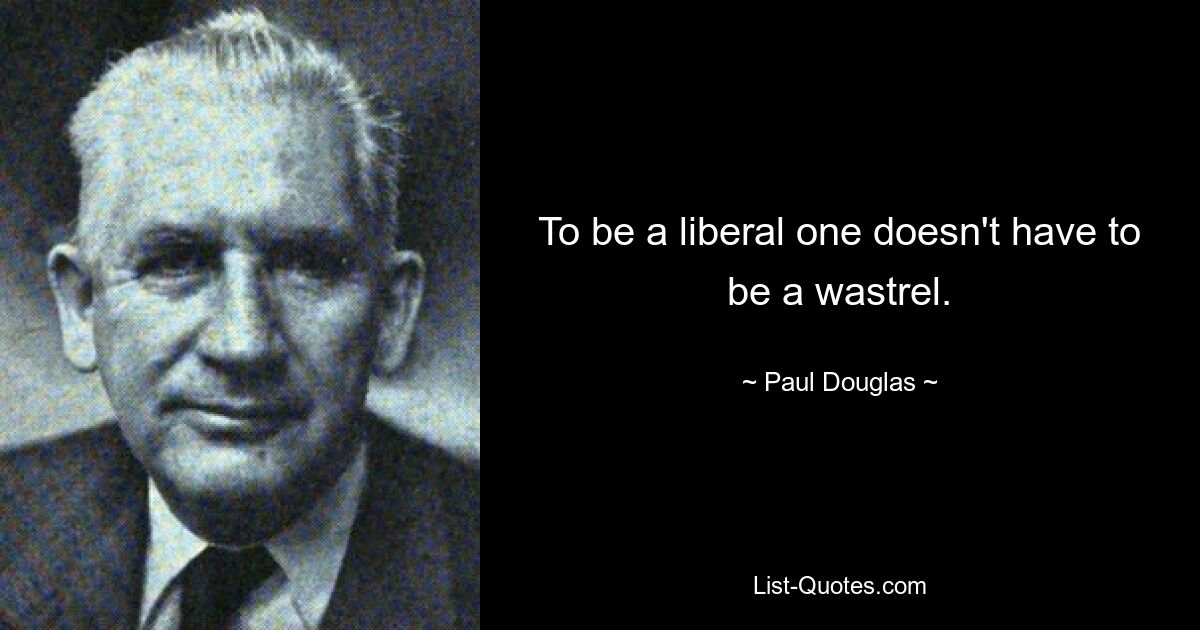 To be a liberal one doesn't have to be a wastrel. — © Paul Douglas