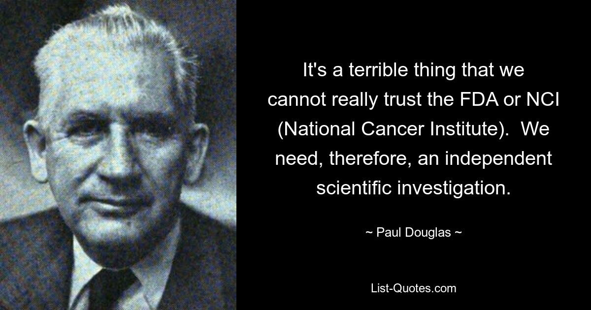 It's a terrible thing that we cannot really trust the FDA or NCI (National Cancer Institute).  We need, therefore, an independent scientific investigation. — © Paul Douglas