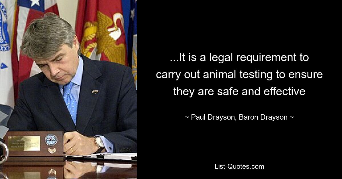 ...It is a legal requirement to carry out animal testing to ensure they are safe and effective — © Paul Drayson, Baron Drayson