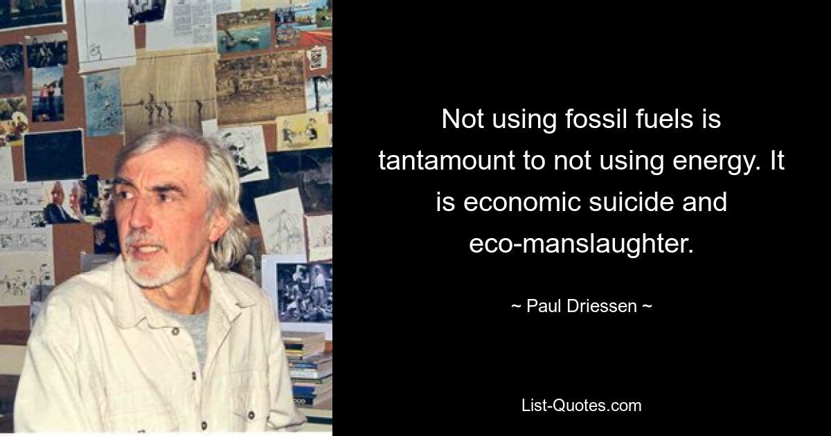 Not using fossil fuels is tantamount to not using energy. It is economic suicide and eco-manslaughter. — © Paul Driessen