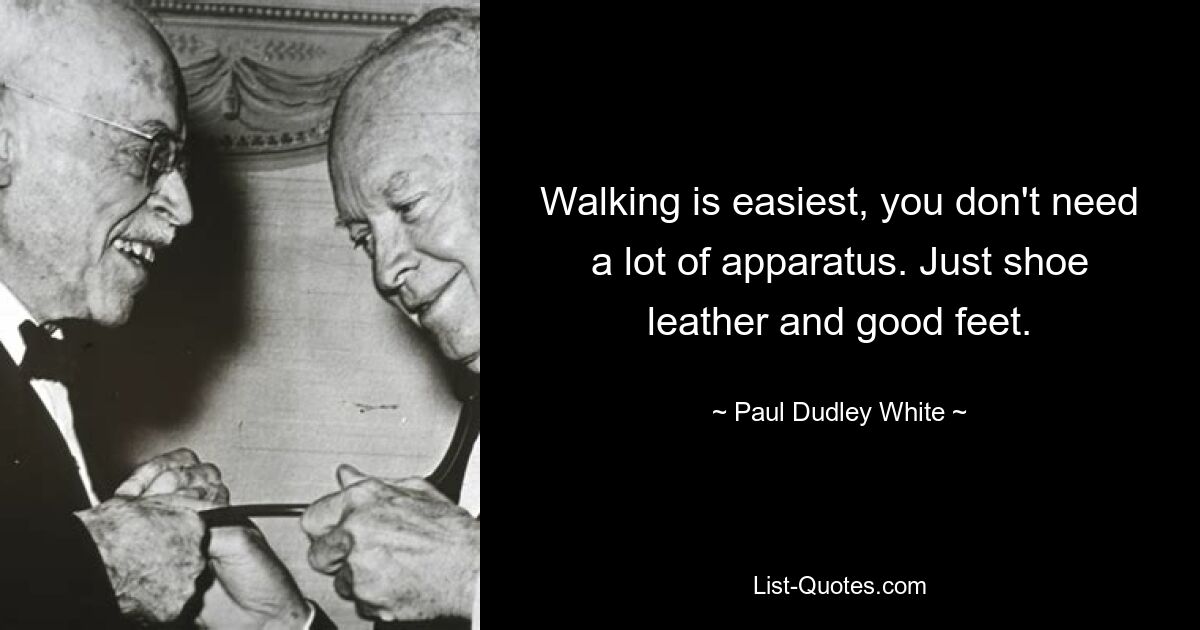 Walking is easiest, you don't need a lot of apparatus. Just shoe leather and good feet. — © Paul Dudley White