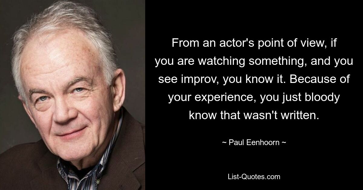 From an actor's point of view, if you are watching something, and you see improv, you know it. Because of your experience, you just bloody know that wasn't written. — © Paul Eenhoorn