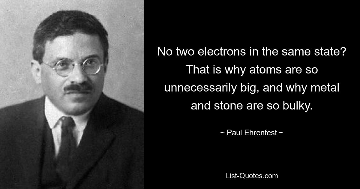 No two electrons in the same state? That is why atoms are so unnecessarily big, and why metal and stone are so bulky. — © Paul Ehrenfest