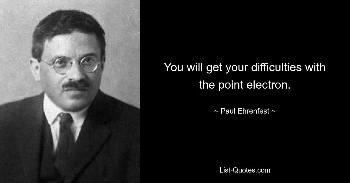 You will get your difficulties with the point electron. — © Paul Ehrenfest