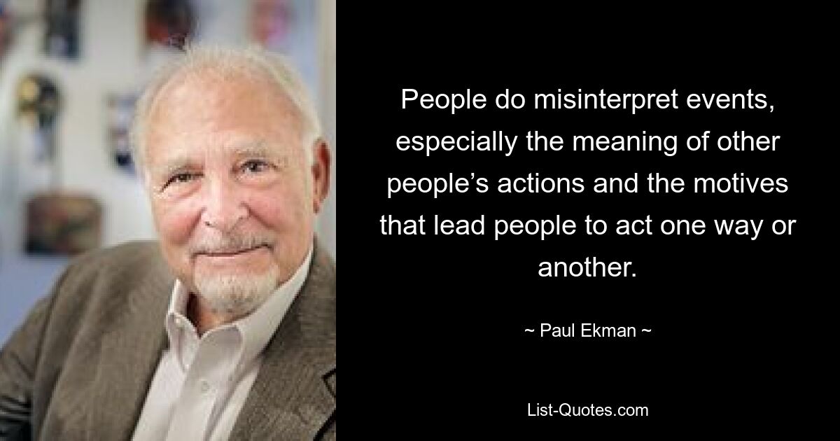 People do misinterpret events, especially the meaning of other people’s actions and the motives that lead people to act one way or another. — © Paul Ekman