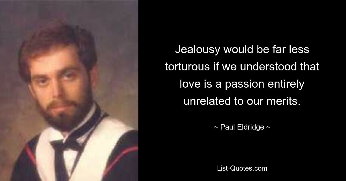 Jealousy would be far less torturous if we understood that love is a passion entirely unrelated to our merits. — © Paul Eldridge