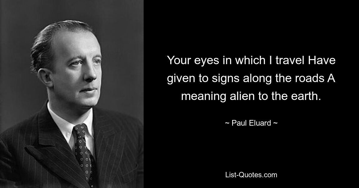 Your eyes in which I travel Have given to signs along the roads A meaning alien to the earth. — © Paul Eluard