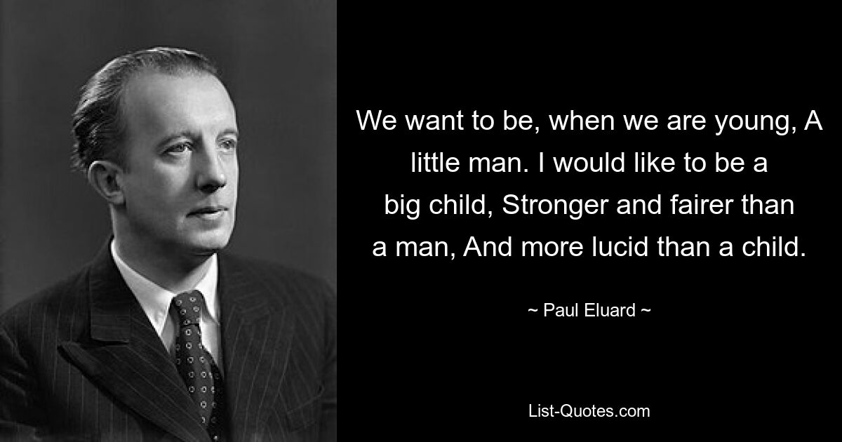 We want to be, when we are young, A little man. I would like to be a big child, Stronger and fairer than a man, And more lucid than a child. — © Paul Eluard