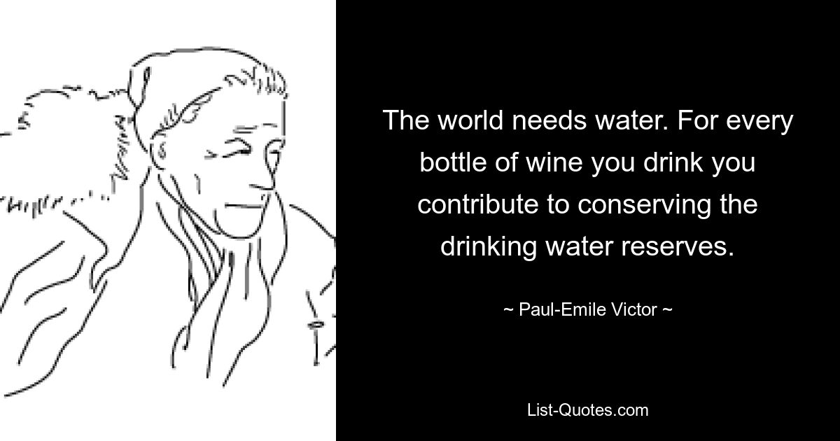 The world needs water. For every bottle of wine you drink you contribute to conserving the drinking water reserves. — © Paul-Emile Victor