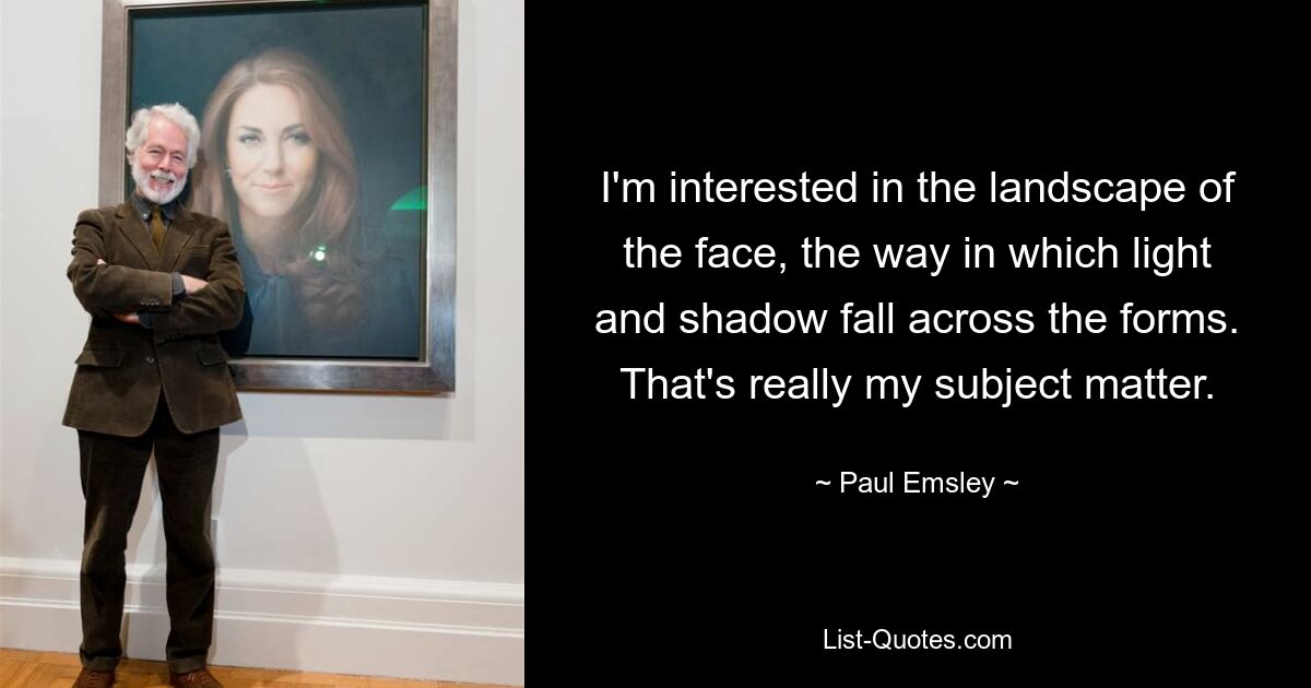 I'm interested in the landscape of the face, the way in which light and shadow fall across the forms. That's really my subject matter. — © Paul Emsley