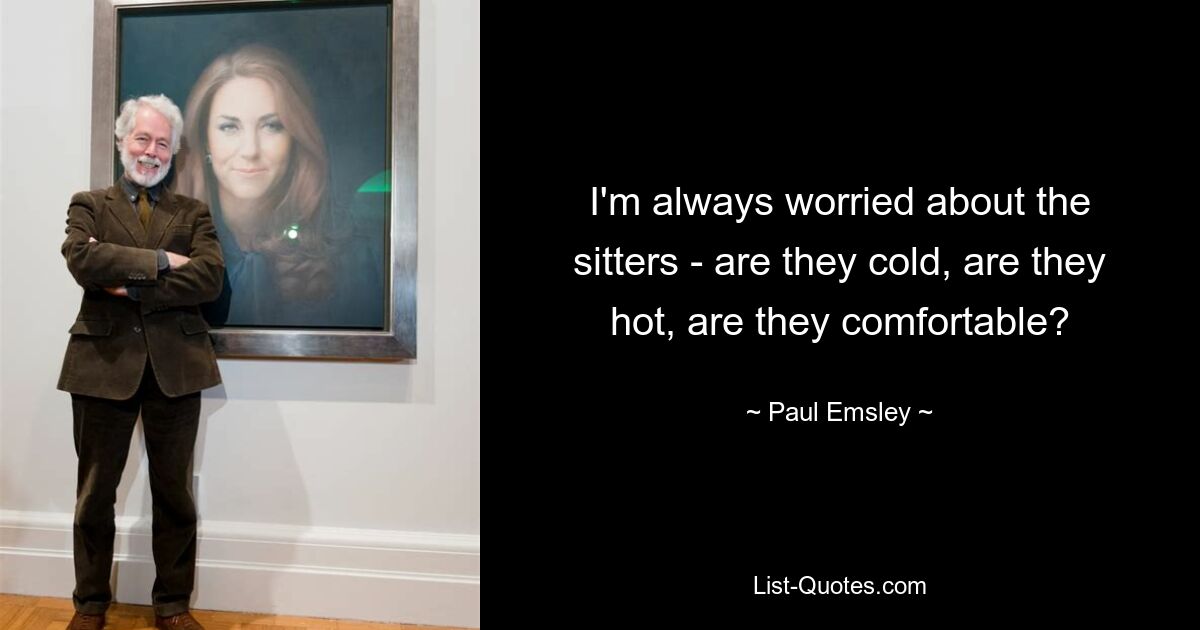 I'm always worried about the sitters - are they cold, are they hot, are they comfortable? — © Paul Emsley