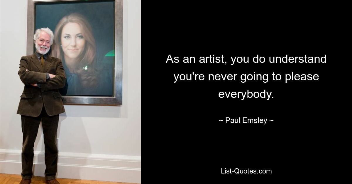 As an artist, you do understand you're never going to please everybody. — © Paul Emsley