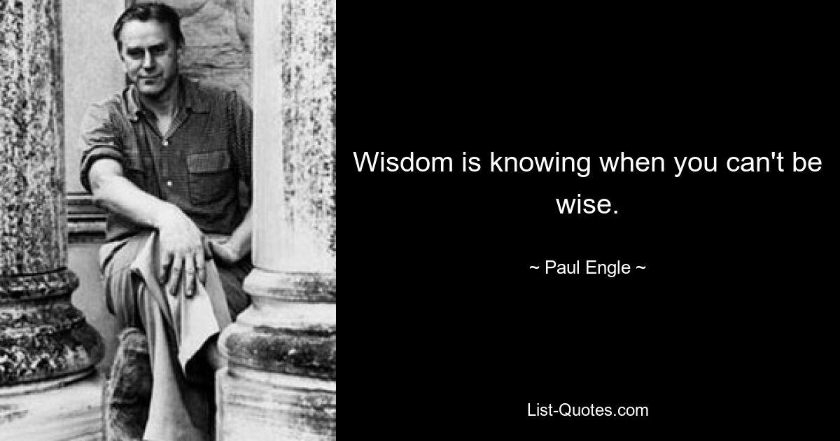 Wisdom is knowing when you can't be wise. — © Paul Engle