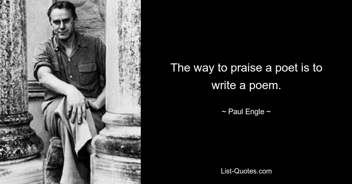 The way to praise a poet is to write a poem. — © Paul Engle