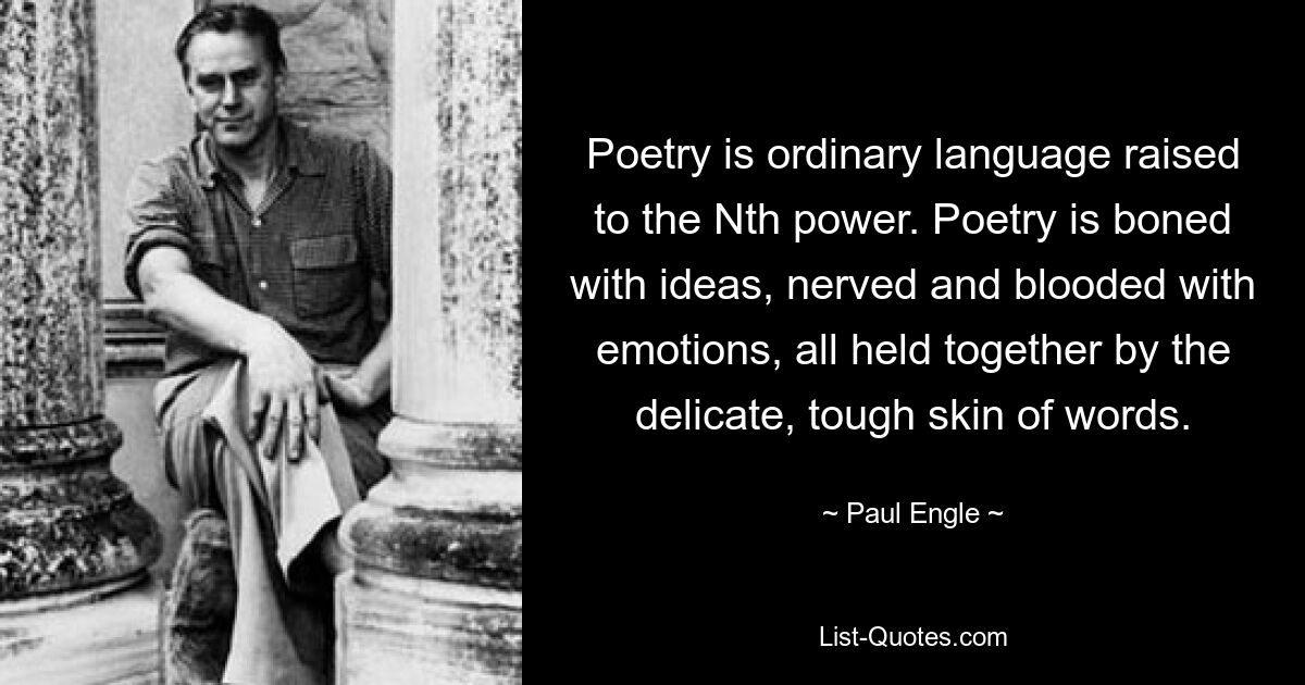 Poetry is ordinary language raised to the Nth power. Poetry is boned with ideas, nerved and blooded with emotions, all held together by the delicate, tough skin of words. — © Paul Engle