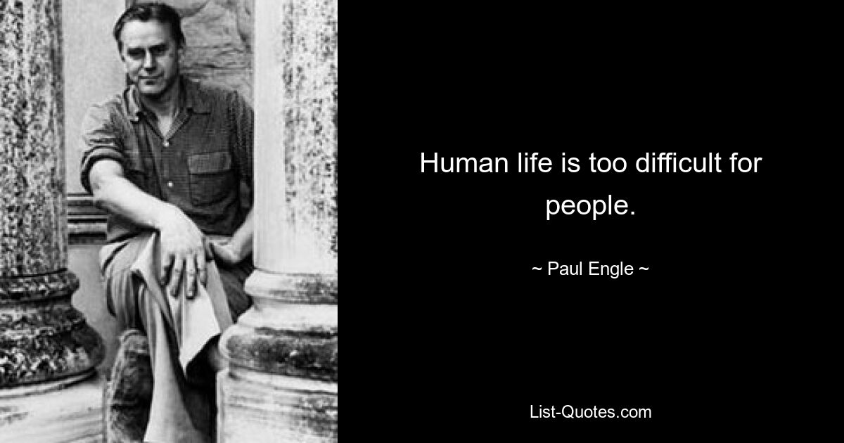 Human life is too difficult for people. — © Paul Engle