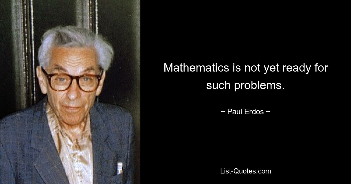 Mathematics is not yet ready for such problems. — © Paul Erdos