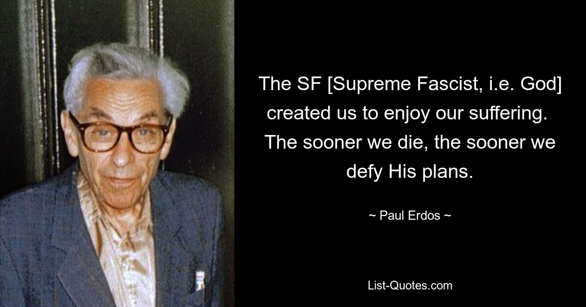 The SF [Supreme Fascist, i.e. God] created us to enjoy our suffering.  The sooner we die, the sooner we defy His plans. — © Paul Erdos