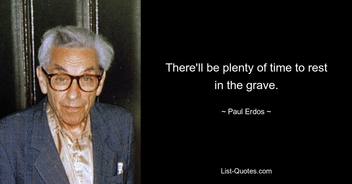 There'll be plenty of time to rest in the grave. — © Paul Erdos