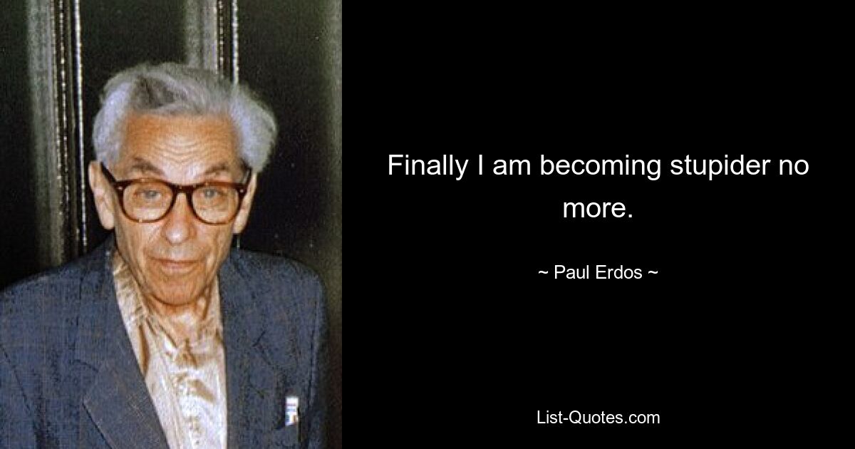 Finally I am becoming stupider no more. — © Paul Erdos