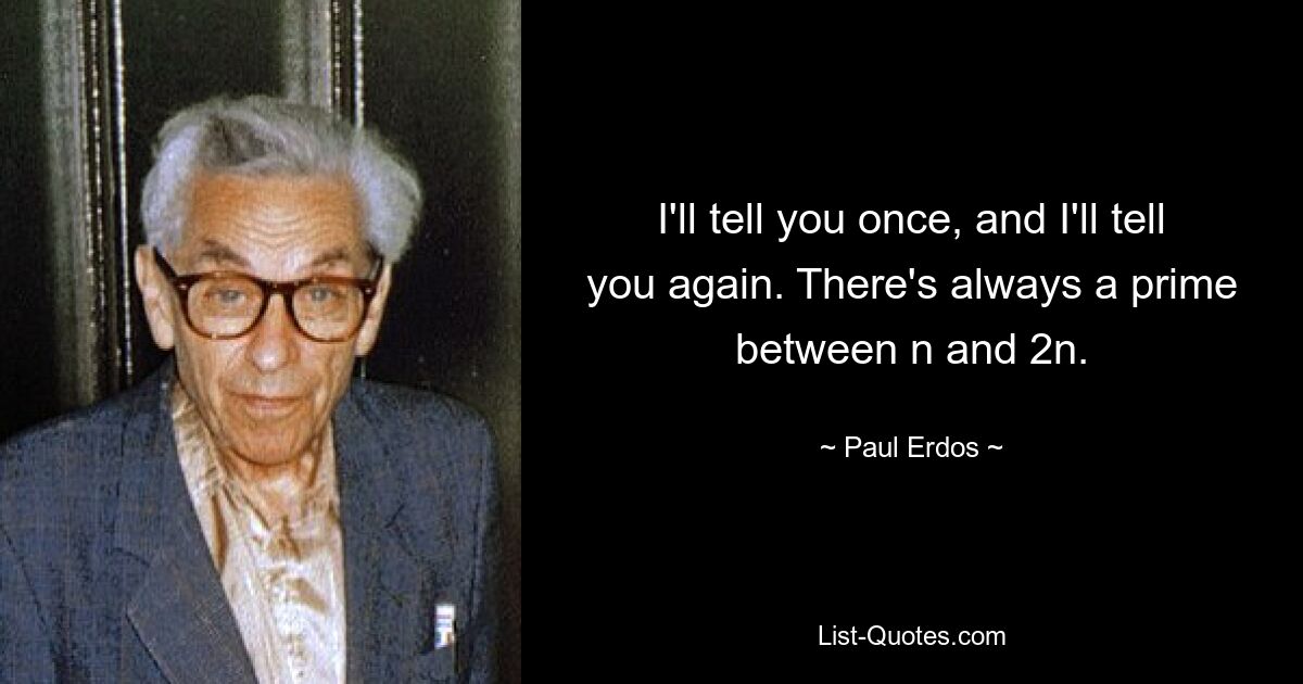 I'll tell you once, and I'll tell you again. There's always a prime between n and 2n. — © Paul Erdos