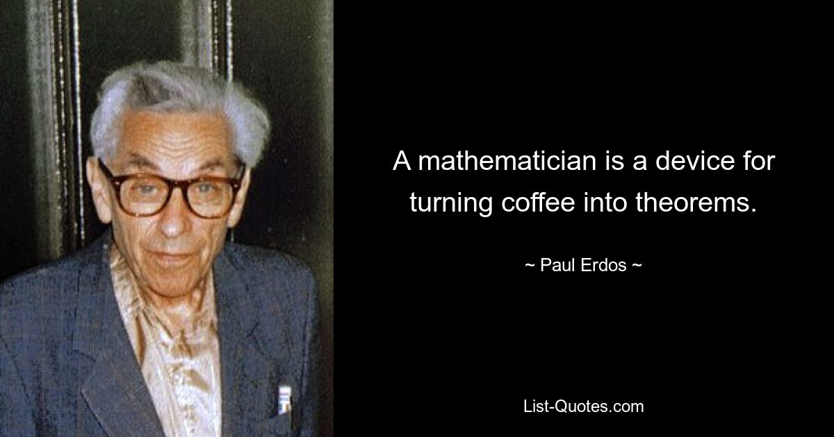 A mathematician is a device for turning coffee into theorems. — © Paul Erdos