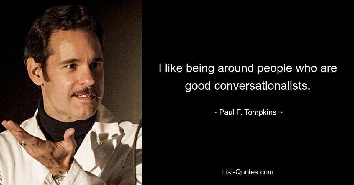 I like being around people who are good conversationalists. — © Paul F. Tompkins