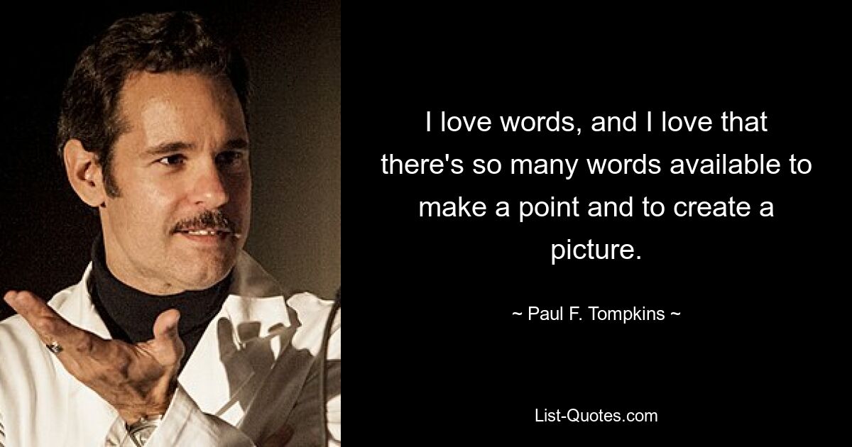 I love words, and I love that there's so many words available to make a point and to create a picture. — © Paul F. Tompkins