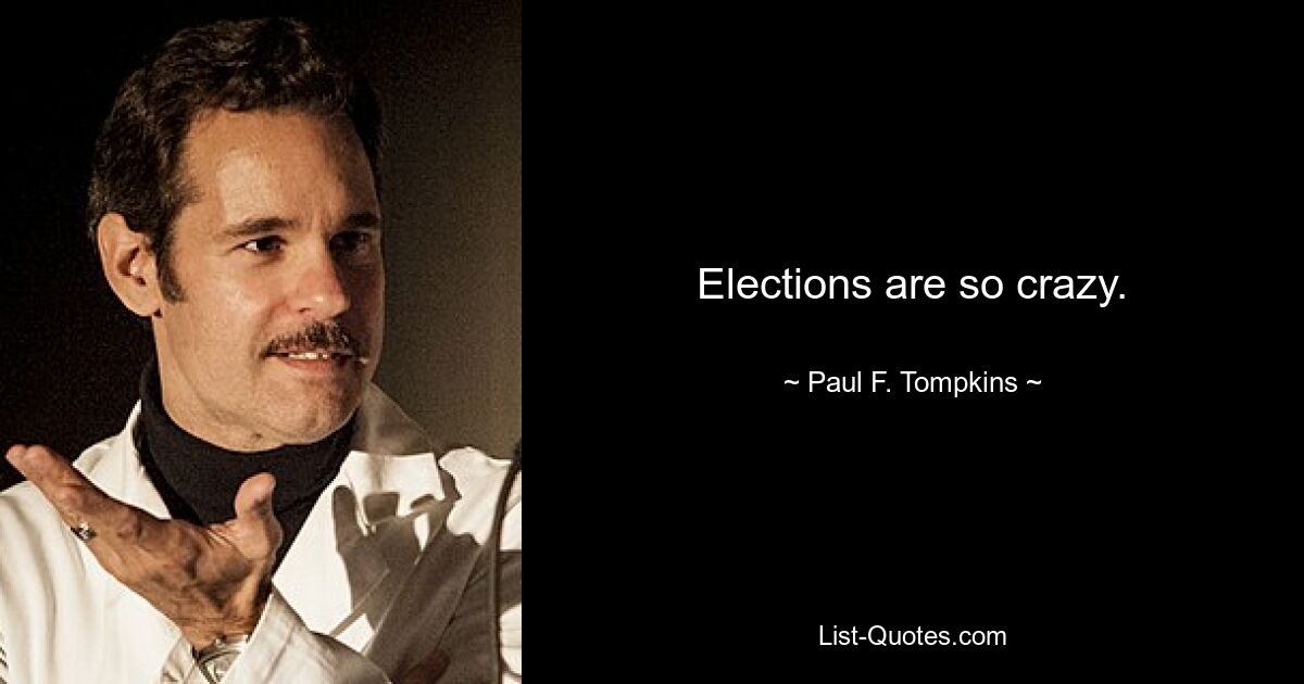 Elections are so crazy. — © Paul F. Tompkins