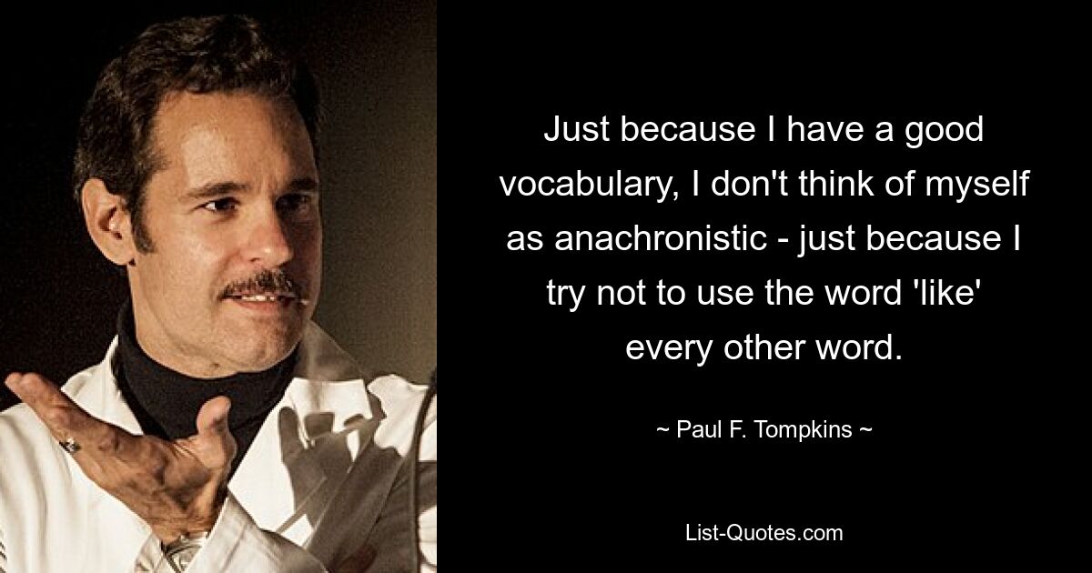 Just because I have a good vocabulary, I don't think of myself as anachronistic - just because I try not to use the word 'like' every other word. — © Paul F. Tompkins