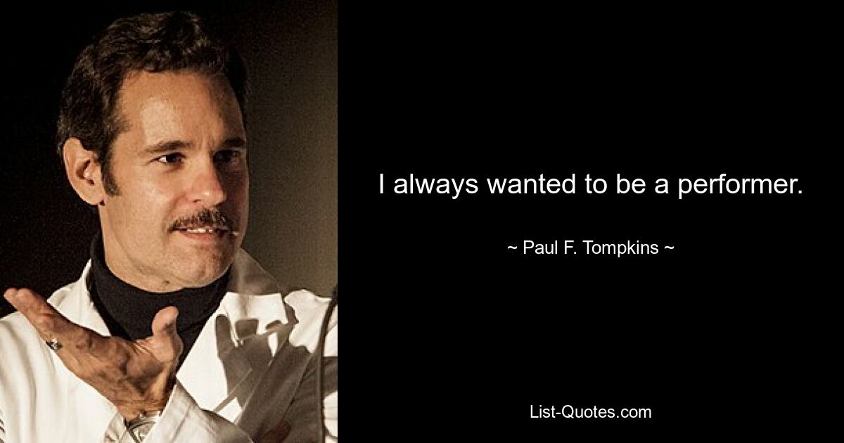 I always wanted to be a performer. — © Paul F. Tompkins